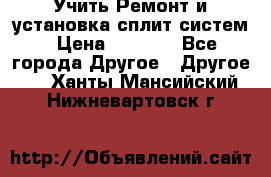  Учить Ремонт и установка сплит систем › Цена ­ 1 000 - Все города Другое » Другое   . Ханты-Мансийский,Нижневартовск г.